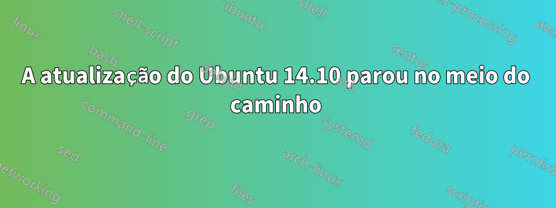 A atualização do Ubuntu 14.10 parou no meio do caminho