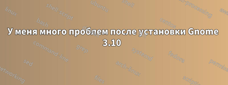 У меня много проблем после установки Gnome 3.10 