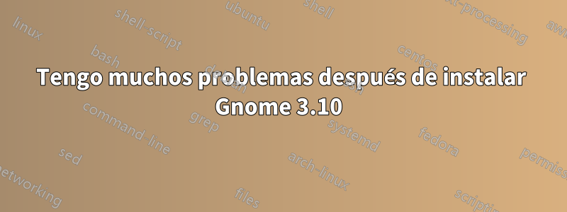 Tengo muchos problemas después de instalar Gnome 3.10 