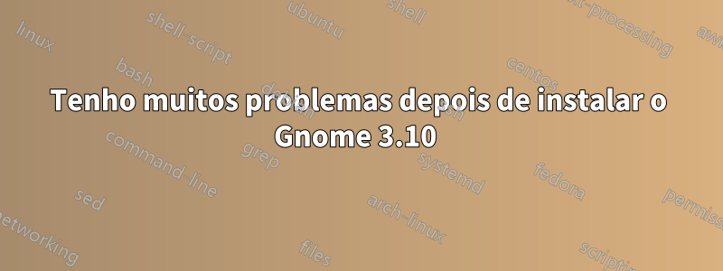 Tenho muitos problemas depois de instalar o Gnome 3.10 