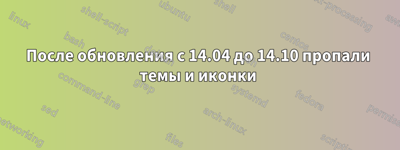 После обновления с 14.04 до 14.10 пропали темы и иконки