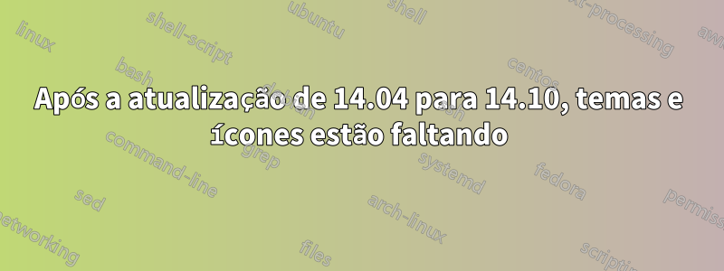 Após a atualização de 14.04 para 14.10, temas e ícones estão faltando