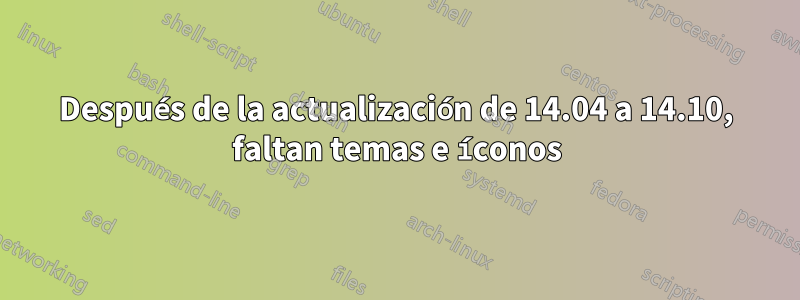 Después de la actualización de 14.04 a 14.10, faltan temas e íconos