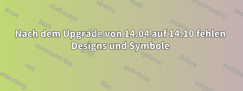 Nach dem Upgrade von 14.04 auf 14.10 fehlen Designs und Symbole