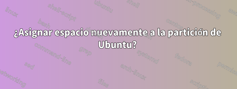 ¿Asignar espacio nuevamente a la partición de Ubuntu?