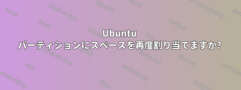 Ubuntu パーティションにスペースを再度割り当てますか?