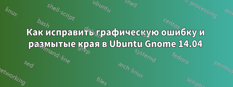 Как исправить графическую ошибку и размытые края в Ubuntu Gnome 14.04