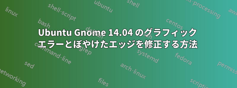 Ubuntu Gnome 14.04 のグラフィック エラーとぼやけたエッジを修正する方法