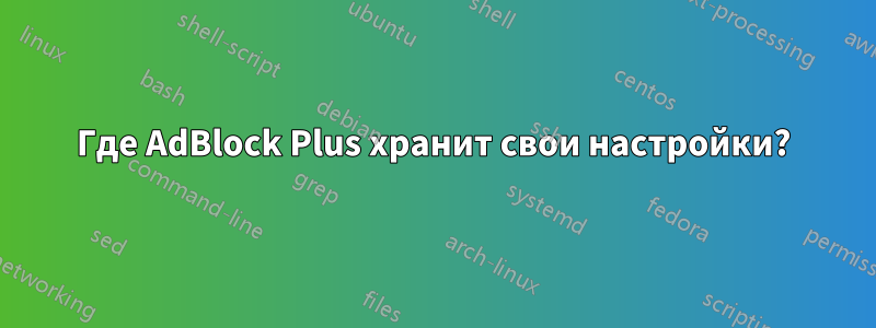 Где AdBlock Plus хранит свои настройки?