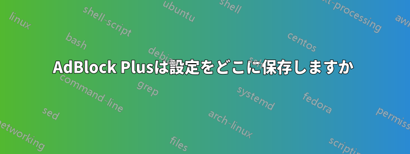 AdBlock Plusは設定をどこに保存しますか