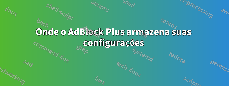 Onde o AdBlock Plus armazena suas configurações