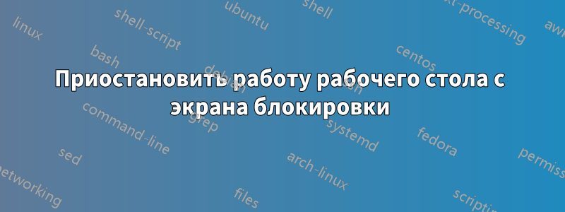 Приостановить работу рабочего стола с экрана блокировки