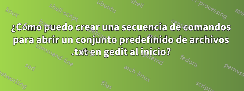 ¿Cómo puedo crear una secuencia de comandos para abrir un conjunto predefinido de archivos .txt en gedit al inicio?