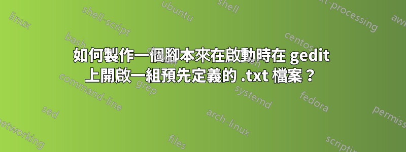 如何製作一個腳本來在啟動時在 gedit 上開啟一組預先定義的 .txt 檔案？