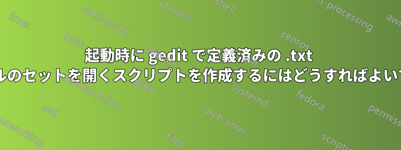 起動時に gedit で定義済みの .txt ファイルのセットを開くスクリプトを作成するにはどうすればよいですか?