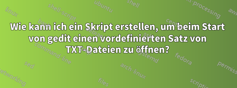 Wie kann ich ein Skript erstellen, um beim Start von gedit einen vordefinierten Satz von TXT-Dateien zu öffnen?