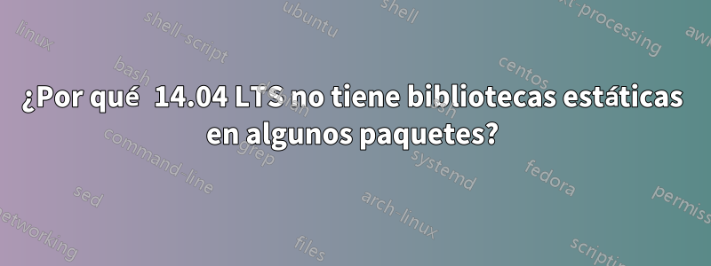 ¿Por qué 14.04 LTS no tiene bibliotecas estáticas en algunos paquetes?