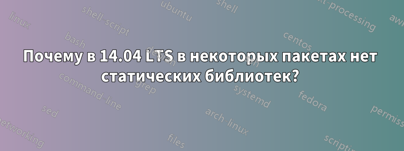 Почему в 14.04 LTS в некоторых пакетах нет статических библиотек?