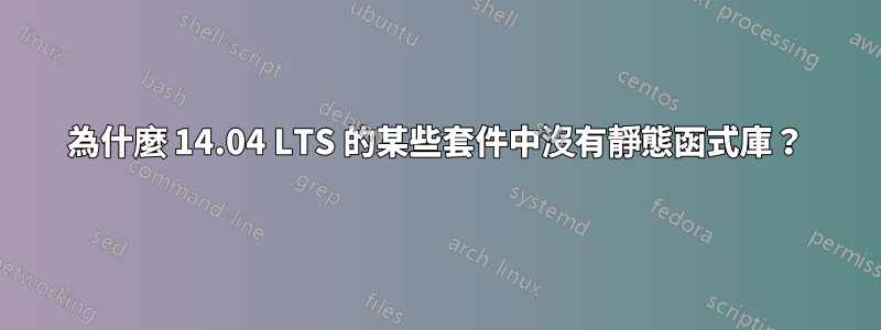 為什麼 14.04 LTS 的某些套件中沒有靜態函式庫？