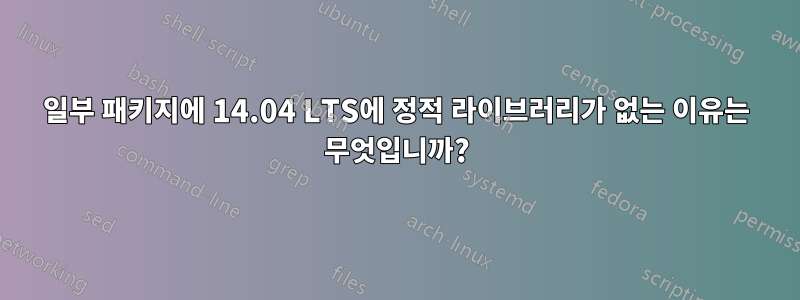 일부 패키지에 14.04 LTS에 정적 라이브러리가 없는 이유는 무엇입니까?