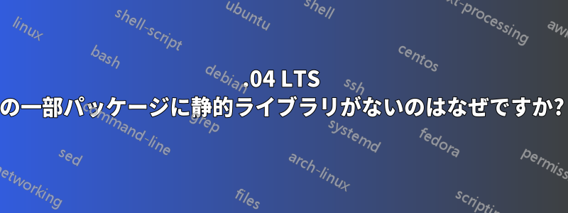 14.04 LTS の一部パッケージに静的ライブラリがないのはなぜですか?