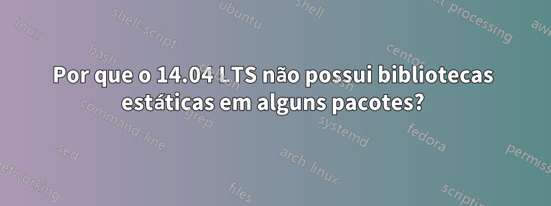 Por que o 14.04 LTS não possui bibliotecas estáticas em alguns pacotes?