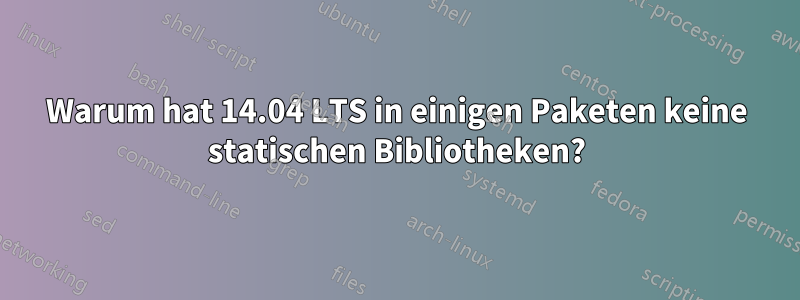 Warum hat 14.04 LTS in einigen Paketen keine statischen Bibliotheken?