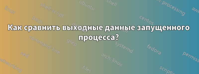 Как сравнить выходные данные запущенного процесса?