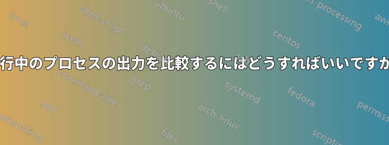 実行中のプロセスの出力を比較するにはどうすればいいですか?