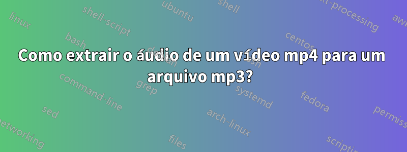 Como extrair o áudio de um vídeo mp4 para um arquivo mp3? 