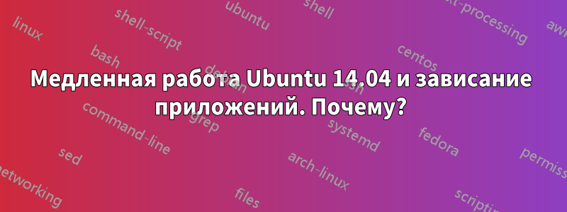 Медленная работа Ubuntu 14.04 и зависание приложений. Почему?