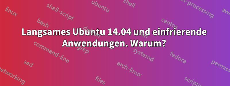 Langsames Ubuntu 14.04 und einfrierende Anwendungen. Warum?