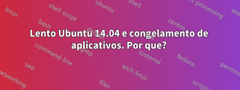 Lento Ubuntu 14.04 e congelamento de aplicativos. Por que?