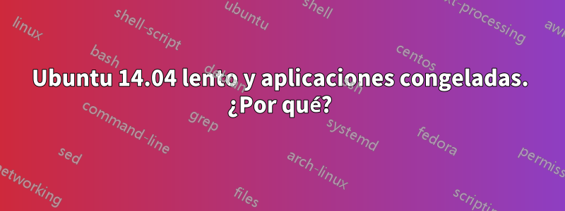 Ubuntu 14.04 lento y aplicaciones congeladas. ¿Por qué?