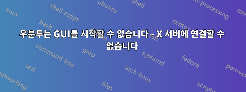 우분투는 GUI를 시작할 수 없습니다 - X 서버에 연결할 수 없습니다