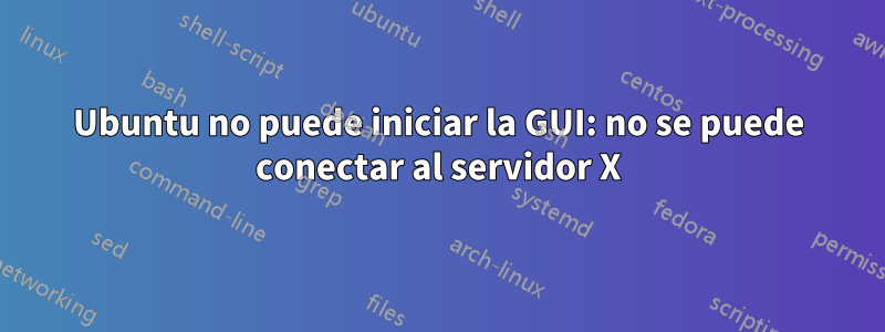 Ubuntu no puede iniciar la GUI: no se puede conectar al servidor X