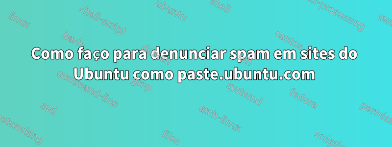 Como faço para denunciar spam em sites do Ubuntu como paste.ubuntu.com