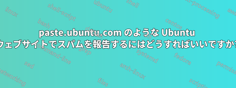 paste.ubuntu.com のような Ubuntu ウェブサイトでスパムを報告するにはどうすればいいですか?