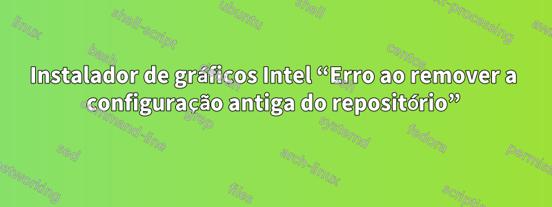 Instalador de gráficos Intel “Erro ao remover a configuração antiga do repositório”