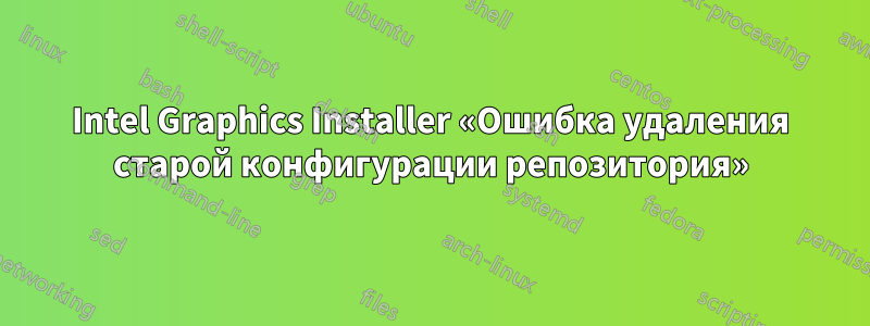 Intel Graphics Installer «Ошибка удаления старой конфигурации репозитория»