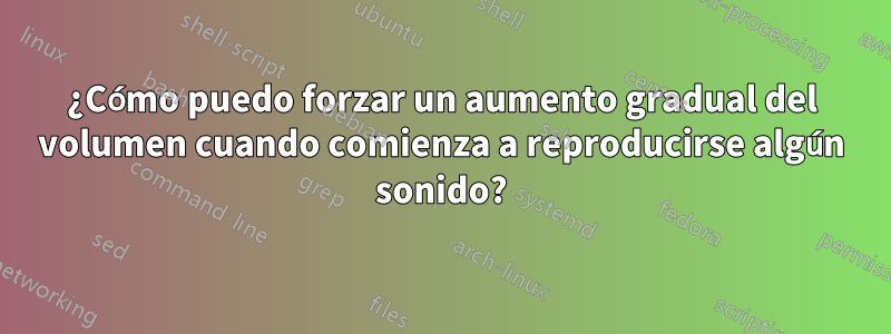 ¿Cómo puedo forzar un aumento gradual del volumen cuando comienza a reproducirse algún sonido?