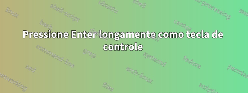 Pressione Enter longamente como tecla de controle