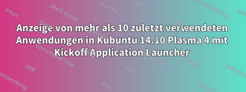 Anzeige von mehr als 10 zuletzt verwendeten Anwendungen in Kubuntu 14.10 Plasma 4 mit Kickoff Application Launcher