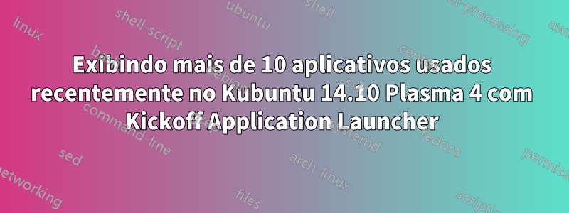 Exibindo mais de 10 aplicativos usados ​​recentemente no Kubuntu 14.10 Plasma 4 com Kickoff Application Launcher