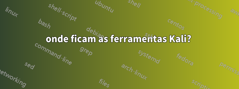 onde ficam as ferramentas Kali?