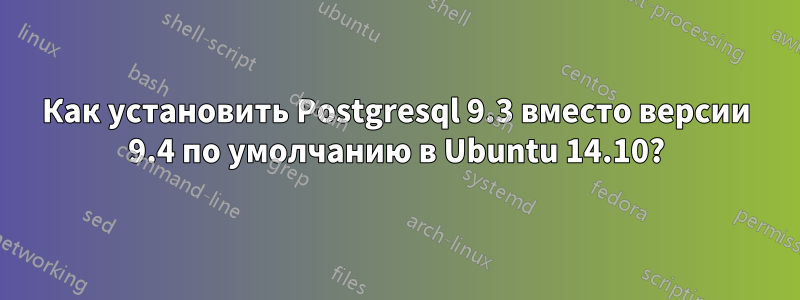 Как установить Postgresql 9.3 вместо версии 9.4 по умолчанию в Ubuntu 14.10?