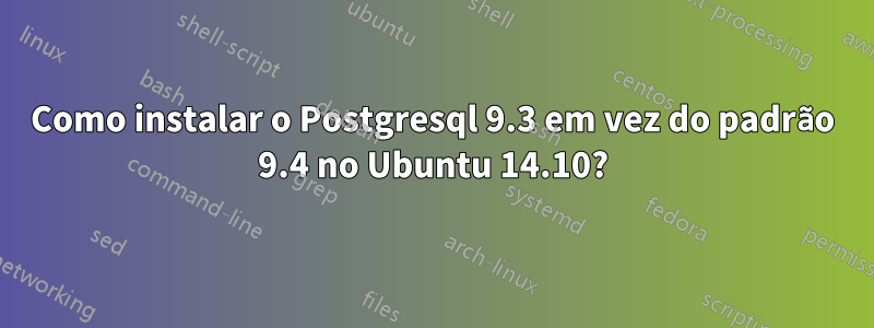 Como instalar o Postgresql 9.3 em vez do padrão 9.4 no Ubuntu 14.10?