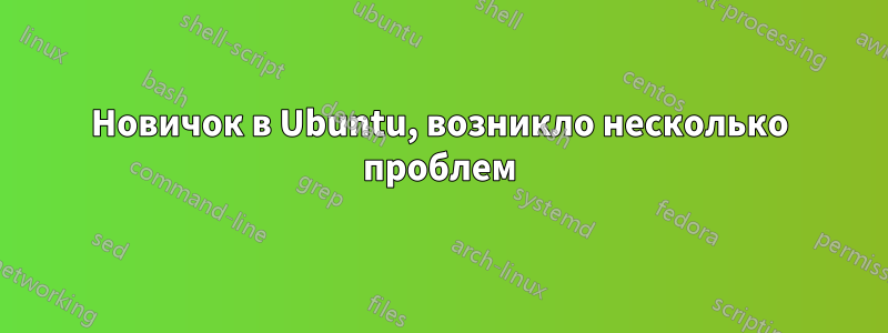 Новичок в Ubuntu, возникло несколько проблем