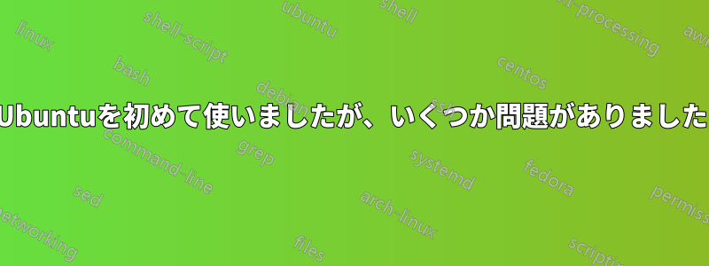 Ubuntuを初めて使いましたが、いくつか問題がありました