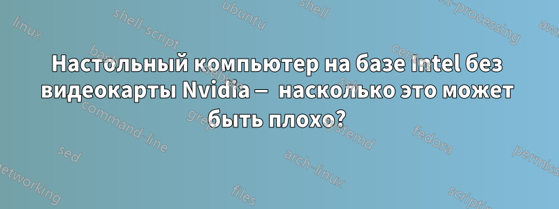 Настольный компьютер на базе Intel без видеокарты Nvidia — насколько это может быть плохо?